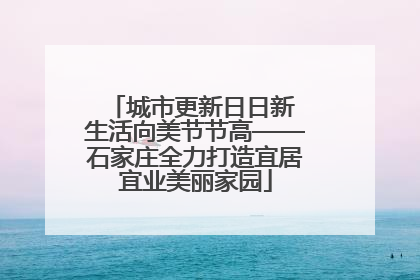 城市更新日日新 生活向美节节高——石家庄全力打造宜居宜业美丽家园