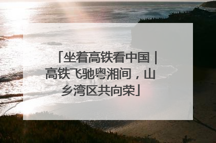 坐着高铁看中国｜高铁飞驰粤湘间，山乡湾区共向荣