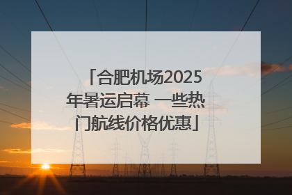 合肥机场2025年暑运启幕 一些热门航线价格优惠