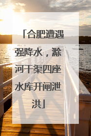 合肥遭遇强降水，滁河干渠四座水库开闸泄洪