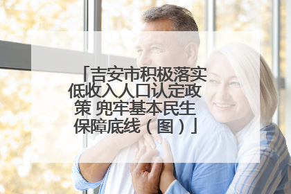 吉安市积极落实低收入人口认定政策 兜牢基本民生保障底线（图）