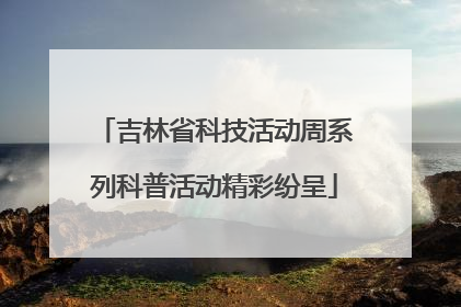 吉林省科技活动周系列科普活动精彩纷呈