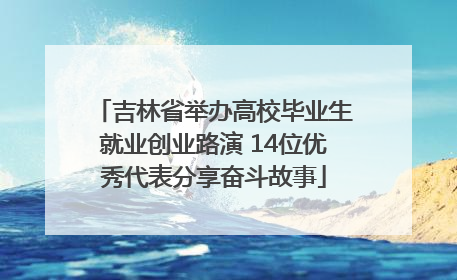 吉林省举办高校毕业生就业创业路演 14位优秀代表分享奋斗故事