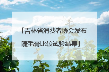吉林省消费者协会发布睫毛膏比较试验结果