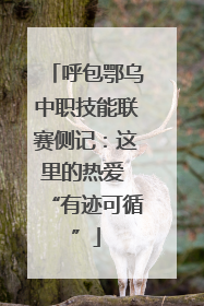 呼包鄂乌中职技能联赛侧记：这里的热爱 “有迹可循”