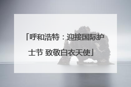 呼和浩特：迎接国际护士节 致敬白衣天使