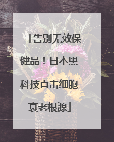 告别无效保健品！日本黑科技直击细胞衰老根源
