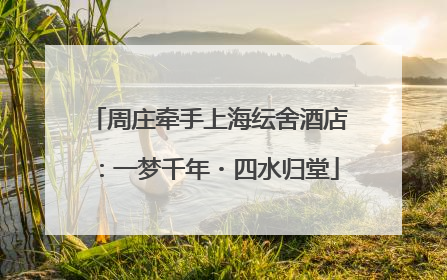 周庄牵手上海纭舍酒店：一梦千年・四水归堂
