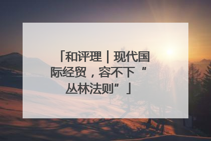 和评理｜现代国际经贸，容不下“丛林法则”