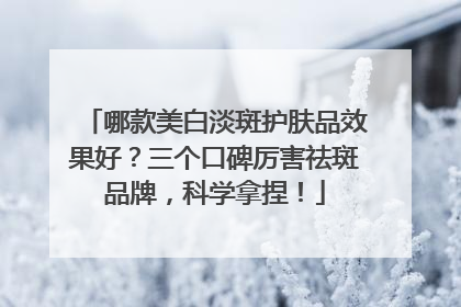 哪款美白淡斑护肤品效果好？三个口碑厉害祛斑品牌，科学拿捏！