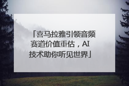 喜马拉雅引领音频赛道价值重估，AI技术助你听见世界