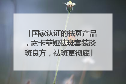 国家认证的祛斑产品，露卡菲娅祛斑套装淡斑良方，祛斑更彻底