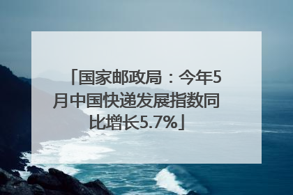 国家邮政局：今年5月中国快递发展指数同比增长5.7%