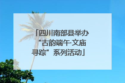 四川南部县举办“古韵端午·文庙寻踪”系列活动
