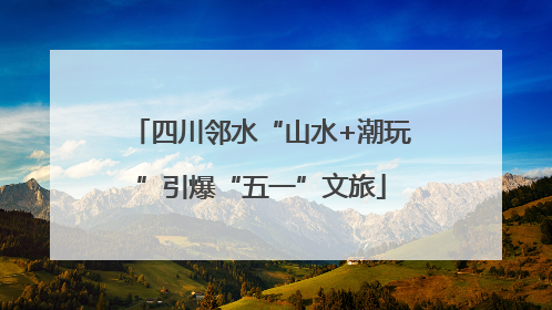 四川邻水“山水+潮玩”引爆“五一”文旅
