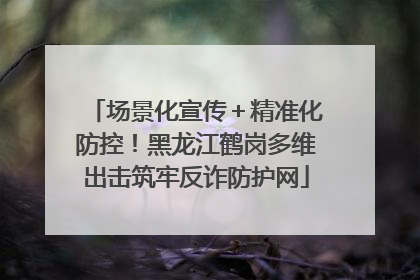 场景化宣传＋精准化防控！黑龙江鹤岗多维出击筑牢反诈防护网