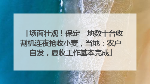 场面壮观！保定一地数十台收割机连夜抢收小麦，当地：农户自发，夏收工作基本完成