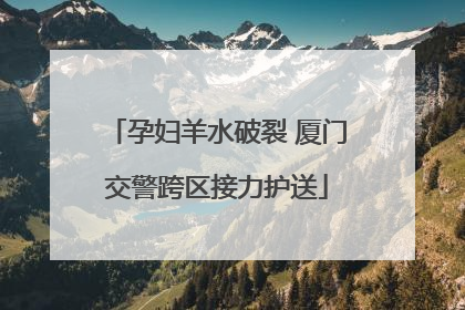 孕妇羊水破裂 厦门交警跨区接力护送