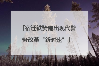 宿迁铁骑跑出现代警务改革“新时速”