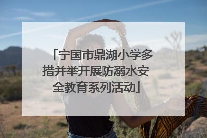 宁国市鼎湖小学多措并举开展防溺水安全教育系列活动