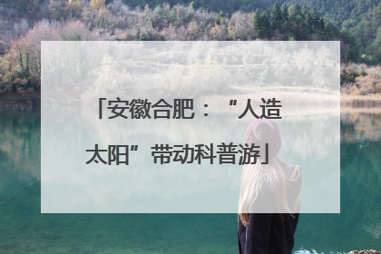 安徽合肥：“人造太阳”带动科普游