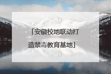 安徽校地联动打造禁毒教育基地