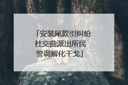 安装尾款引纠纷 杜交曲派出所民警调解化干戈