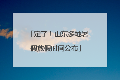 定了！山东多地暑假放假时间公布