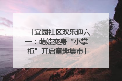 宜园社区欢乐迎六一：萌娃变身“小掌柜”开启童趣集市