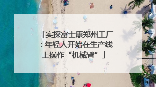 实探富士康郑州工厂：年轻人开始在生产线上操作“机械臂”