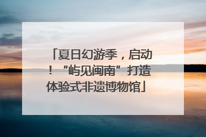 夏日幻游季，启动！“屿见闽南”打造体验式非遗博物馆
