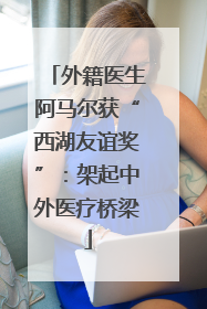 外籍医生阿马尔获“西湖友谊奖”：架起中外医疗桥梁