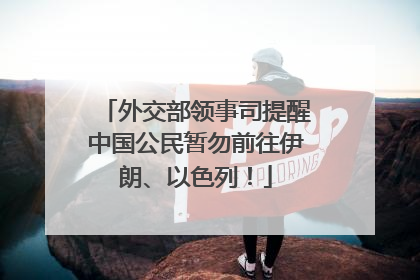 外交部领事司提醒中国公民暂勿前往伊朗、以色列！