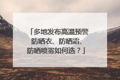 多地发布高温预警 防晒衣、防晒霜、防晒喷雾如何选？