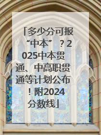 多少分可报“中本”？2025中本贯通、中高职贯通等计划公布！附2024分数线