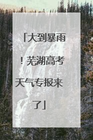 大到暴雨！芜湖高考天气专报来了