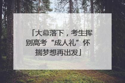 大幕落下，考生挥别高考“成人礼”怀揣梦想再出发