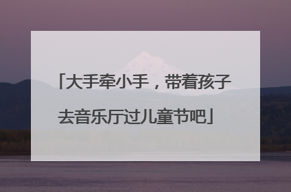 大手牵小手，带着孩子去音乐厅过儿童节吧