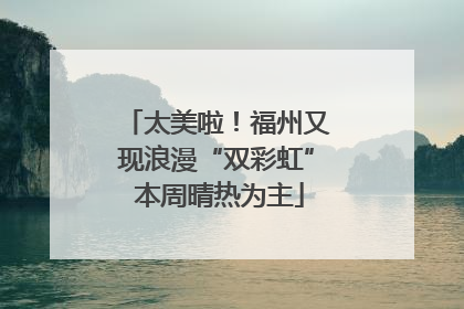 太美啦！福州又现浪漫“双彩虹” 本周晴热为主