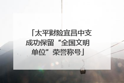 太平财险宜昌中支成功保留“全国文明单位”荣誉称号