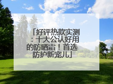 好评热款实测：十大公认好用的防晒霜！首选防护新宠儿