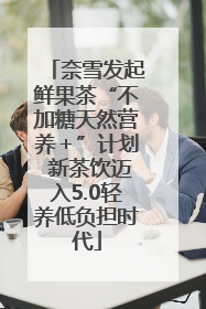 奈雪发起鲜果茶“不加糖天然营养＋”计划 新茶饮迈入5.0轻养低负担时代