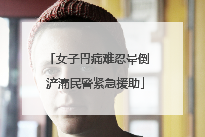 女子胃痛难忍晕倒 浐灞民警紧急援助