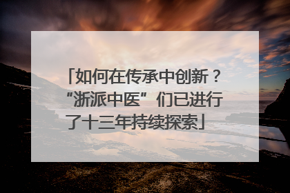 如何在传承中创新？“浙派中医”们已进行了十三年持续探索