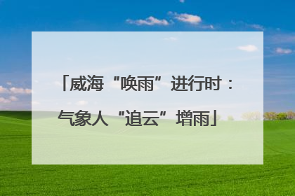 威海“唤雨”进行时：气象人“追云”增雨
