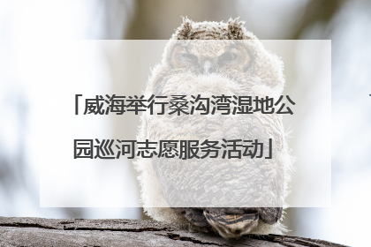 威海举行桑沟湾湿地公园巡河志愿服务活动