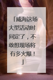 威海这场大型活动时间定了，不敢想现场将有多火爆！