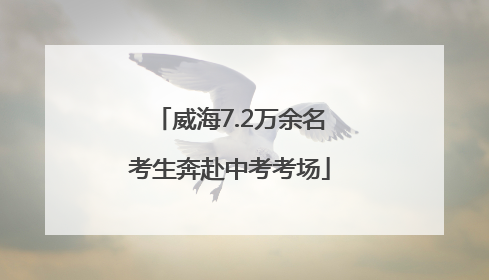 威海7.2万余名考生奔赴中考考场