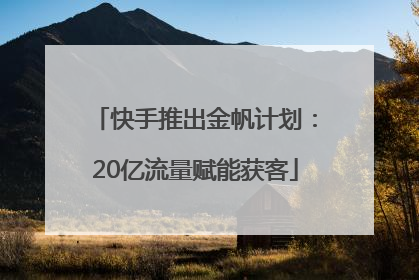 快手推出金帆计划：20亿流量赋能获客