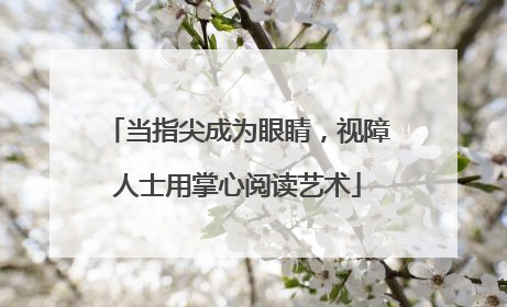 当指尖成为眼睛，视障人士用掌心阅读艺术